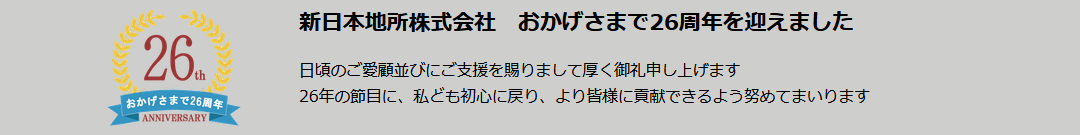 新日本地所株式会社 おかげさまで24周年を迎えました 日頃のご愛顧並びにご支援を賜りまして厚く御礼申し上げます24年の節目に、私ども初心に戻り、より皆様に貢献できるよう努めてまいります